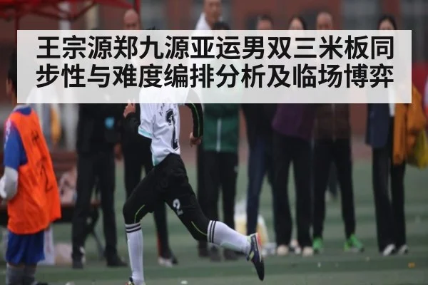 王宗源郑九源亚运男双三米板同步性与难度编排分析及临场博弈